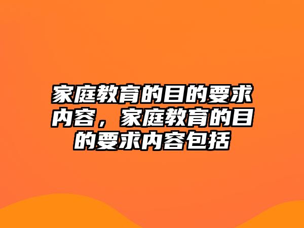 家庭教育的目的要求內(nèi)容，家庭教育的目的要求內(nèi)容包括