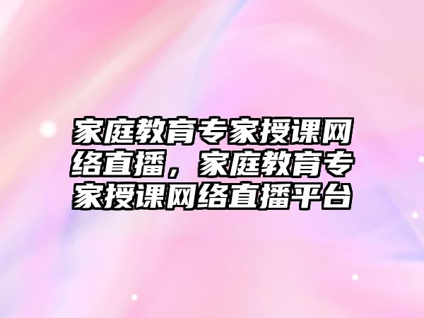 家庭教育專家授課網(wǎng)絡(luò)直播，家庭教育專家授課網(wǎng)絡(luò)直播平臺