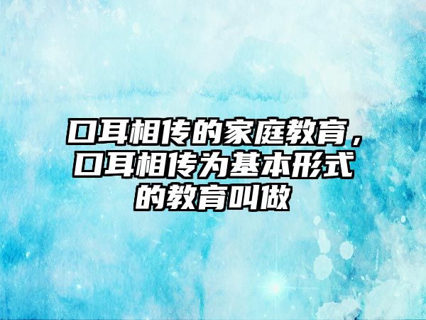 口耳相傳的家庭教育，口耳相傳為基本形式的教育叫做