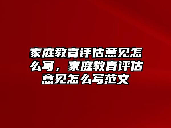 家庭教育評(píng)估意見怎么寫，家庭教育評(píng)估意見怎么寫范文