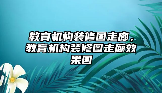 教育機構(gòu)裝修圖走廊，教育機構(gòu)裝修圖走廊效果圖