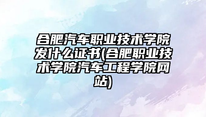 合肥汽車職業(yè)技術(shù)學(xué)院發(fā)什么證書(合肥職業(yè)技術(shù)學(xué)院汽車工程學(xué)院網(wǎng)站)