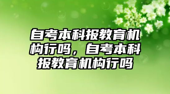 自考本科報(bào)教育機(jī)構(gòu)行嗎，自考本科報(bào)教育機(jī)構(gòu)行嗎