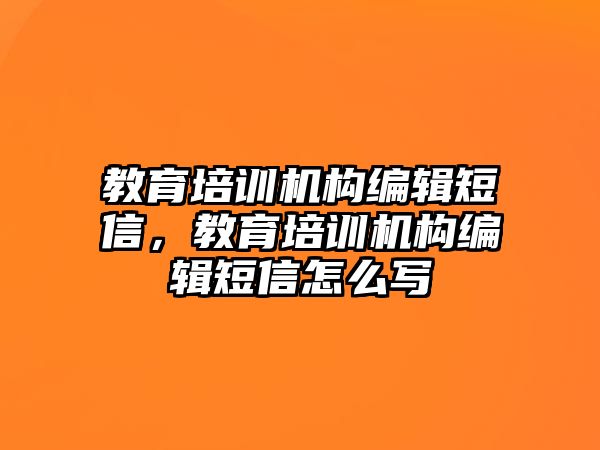 教育培訓(xùn)機構(gòu)編輯短信，教育培訓(xùn)機構(gòu)編輯短信怎么寫