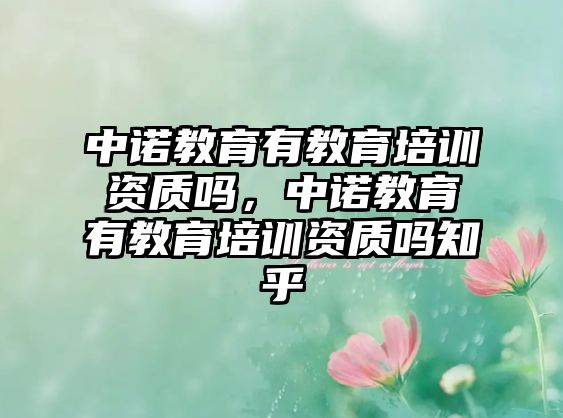 中諾教育有教育培訓(xùn)資質(zhì)嗎，中諾教育有教育培訓(xùn)資質(zhì)嗎知乎