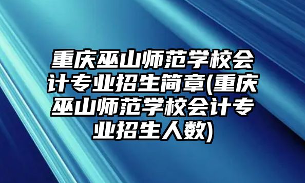 重慶巫山師范學校會計專業(yè)招生簡章(重慶巫山師范學校會計專業(yè)招生人數(shù))