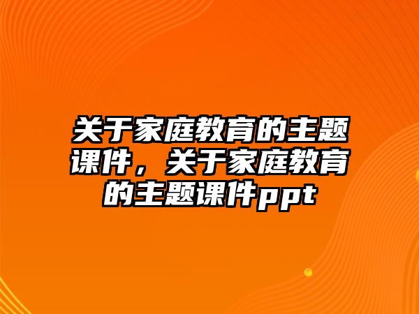 關(guān)于家庭教育的主題課件，關(guān)于家庭教育的主題課件ppt