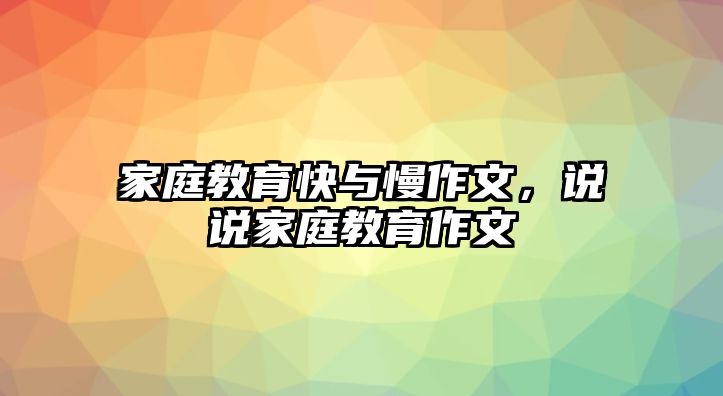 家庭教育快與慢作文，說(shuō)說(shuō)家庭教育作文