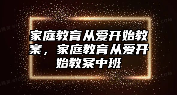 家庭教育從愛開始教案，家庭教育從愛開始教案中班