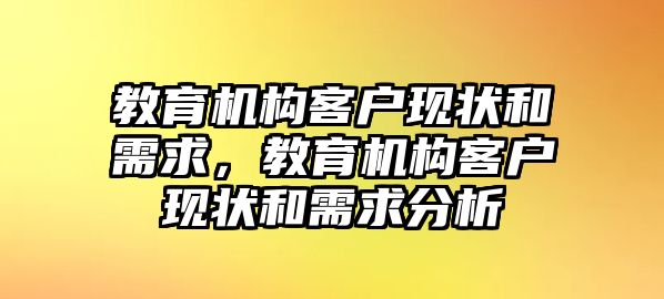 教育機(jī)構(gòu)客戶現(xiàn)狀和需求，教育機(jī)構(gòu)客戶現(xiàn)狀和需求分析