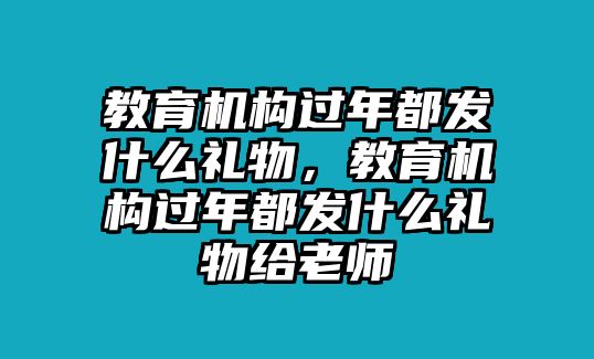 教育機(jī)構(gòu)過年都發(fā)什么禮物，教育機(jī)構(gòu)過年都發(fā)什么禮物給老師