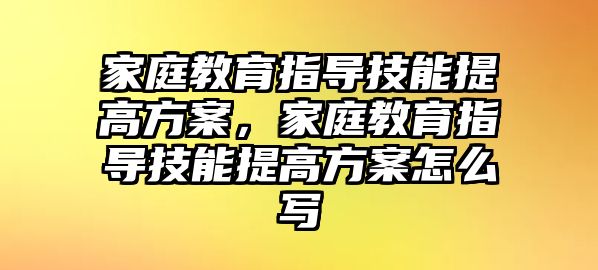 家庭教育指導(dǎo)技能提高方案，家庭教育指導(dǎo)技能提高方案怎么寫