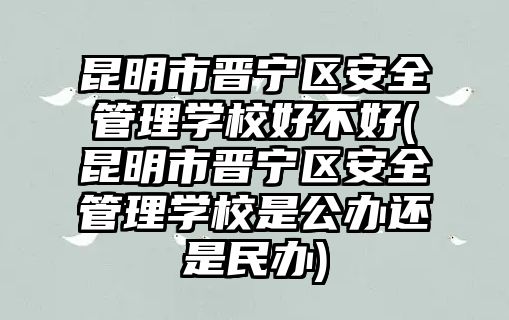 昆明市晉寧區(qū)安全管理學(xué)校好不好(昆明市晉寧區(qū)安全管理學(xué)校是公辦還是民辦)