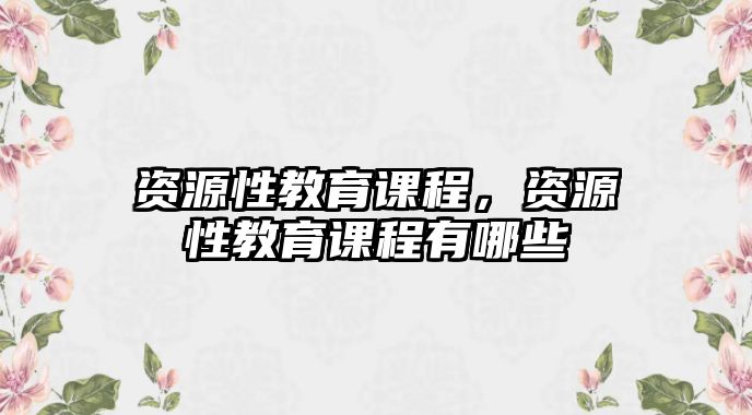 資源性教育課程，資源性教育課程有哪些