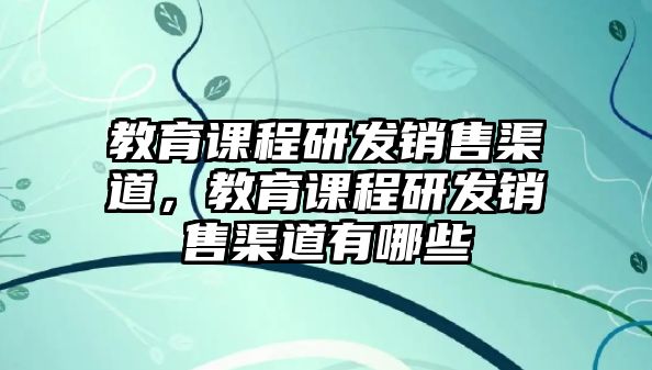 教育課程研發(fā)銷售渠道，教育課程研發(fā)銷售渠道有哪些