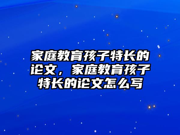 家庭教育孩子特長的論文，家庭教育孩子特長的論文怎么寫