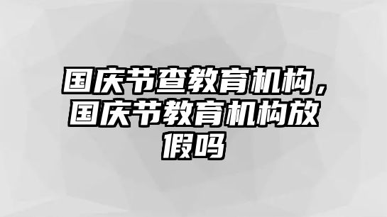 國(guó)慶節(jié)查教育機(jī)構(gòu)，國(guó)慶節(jié)教育機(jī)構(gòu)放假嗎