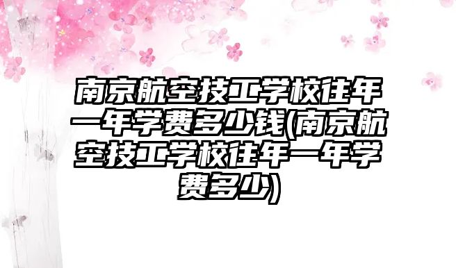 南京航空技工學校往年一年學費多少錢(南京航空技工學校往年一年學費多少)