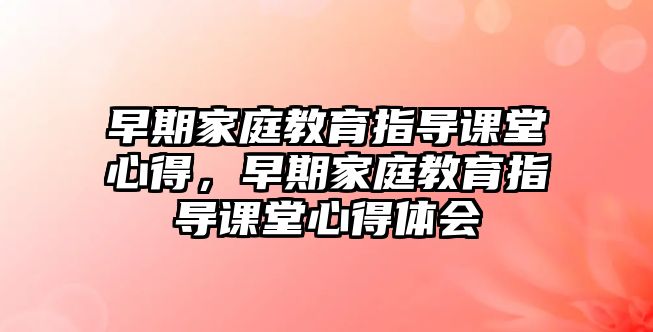 早期家庭教育指導(dǎo)課堂心得，早期家庭教育指導(dǎo)課堂心得體會(huì)