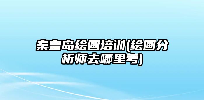 秦皇島繪畫培訓(xùn)(繪畫分析師去哪里考)