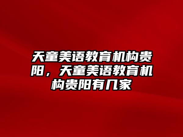 天童美語(yǔ)教育機(jī)構(gòu)貴陽(yáng)，天童美語(yǔ)教育機(jī)構(gòu)貴陽(yáng)有幾家