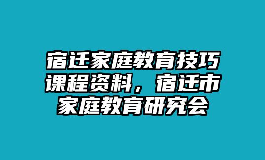 宿遷家庭教育技巧課程資料，宿遷市家庭教育研究會(huì)