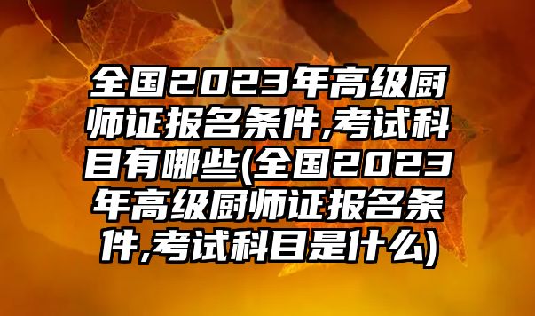 全國2023年高級廚師證報(bào)名條件,考試科目有哪些(全國2023年高級廚師證報(bào)名條件,考試科目是什么)