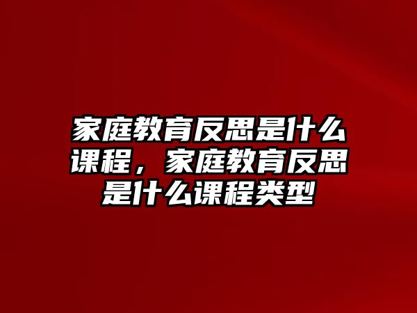 家庭教育反思是什么課程，家庭教育反思是什么課程類型