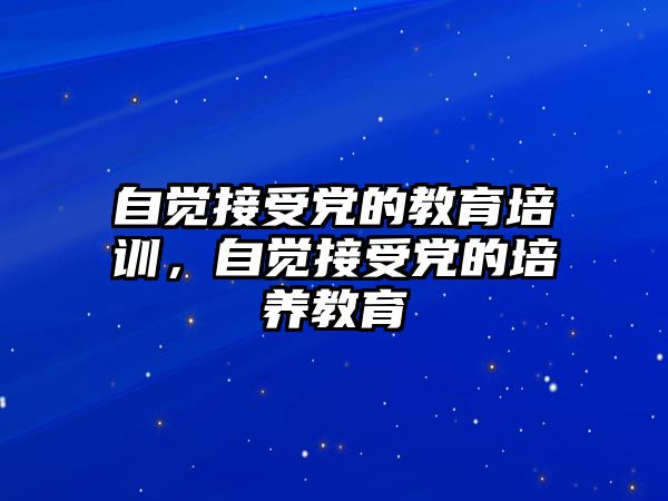 自覺接受黨的教育培訓(xùn)，自覺接受黨的培養(yǎng)教育