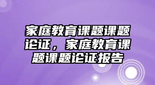 家庭教育課題課題論證，家庭教育課題課題論證報告