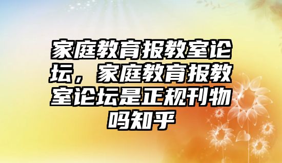 家庭教育報教室論壇，家庭教育報教室論壇是正規(guī)刊物嗎知乎