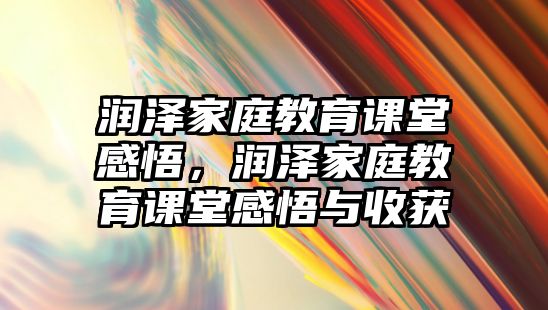 潤澤家庭教育課堂感悟，潤澤家庭教育課堂感悟與收獲