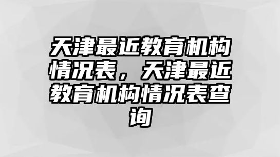 天津最近教育機(jī)構(gòu)情況表，天津最近教育機(jī)構(gòu)情況表查詢(xún)