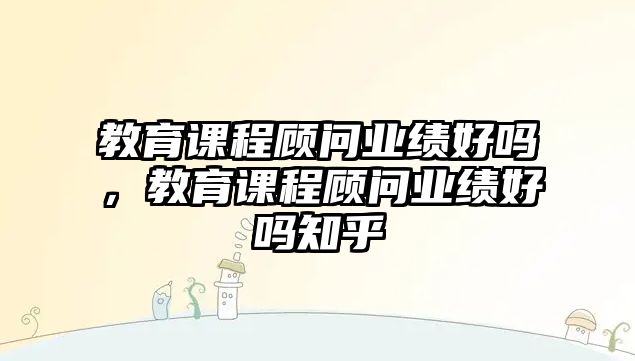 教育課程顧問業(yè)績好嗎，教育課程顧問業(yè)績好嗎知乎