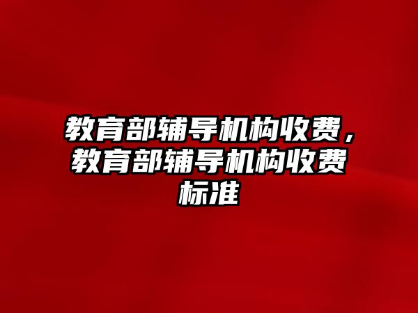 教育部輔導(dǎo)機構(gòu)收費，教育部輔導(dǎo)機構(gòu)收費標準