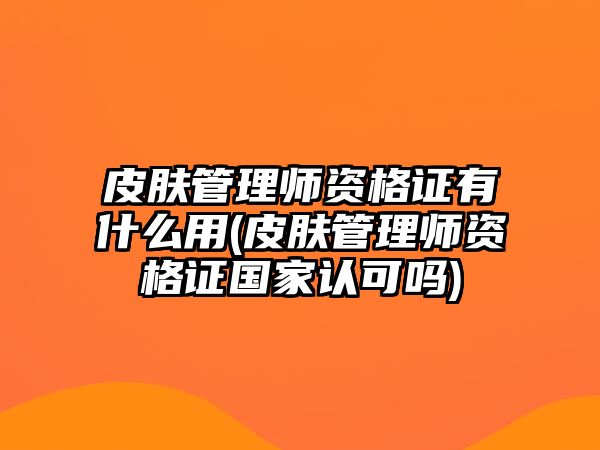 皮膚管理師資格證有什么用(皮膚管理師資格證國家認可嗎)