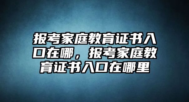 報(bào)考家庭教育證書入口在哪，報(bào)考家庭教育證書入口在哪里