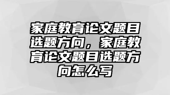 家庭教育論文題目選題方向，家庭教育論文題目選題方向怎么寫(xiě)