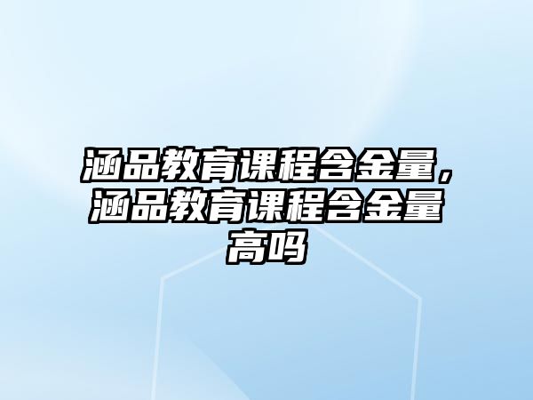 涵品教育課程含金量，涵品教育課程含金量高嗎