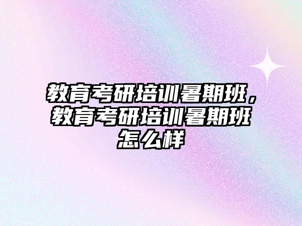 教育考研培訓(xùn)暑期班，教育考研培訓(xùn)暑期班怎么樣