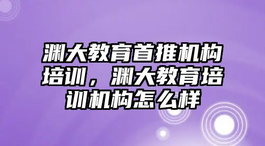 淵大教育首推機構培訓，淵大教育培訓機構怎么樣