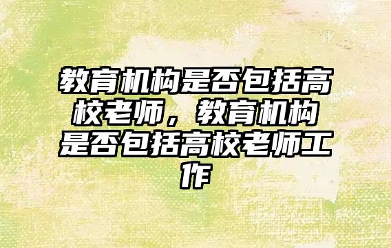 教育機(jī)構(gòu)是否包括高校老師，教育機(jī)構(gòu)是否包括高校老師工作