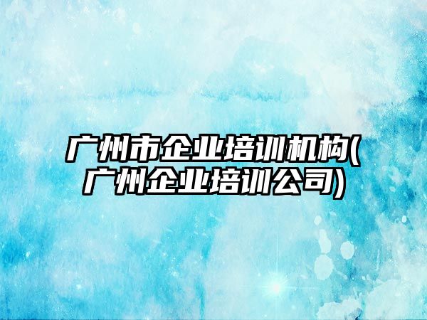 廣州市企業(yè)培訓(xùn)機構(gòu)(廣州企業(yè)培訓(xùn)公司)