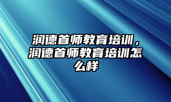 潤(rùn)德首師教育培訓(xùn)，潤(rùn)德首師教育培訓(xùn)怎么樣