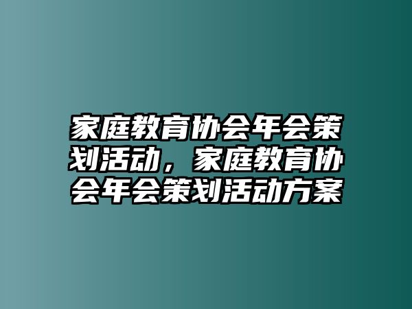 家庭教育協(xié)會(huì)年會(huì)策劃活動(dòng)，家庭教育協(xié)會(huì)年會(huì)策劃活動(dòng)方案