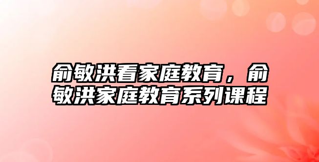 俞敏洪看家庭教育，俞敏洪家庭教育系列課程