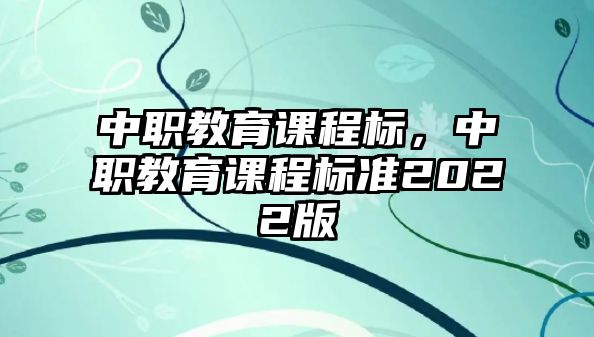 中職教育課程標(biāo)，中職教育課程標(biāo)準(zhǔn)2022版