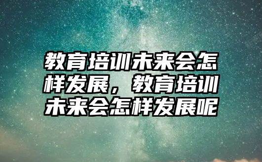 教育培訓(xùn)未來會怎樣發(fā)展，教育培訓(xùn)未來會怎樣發(fā)展呢