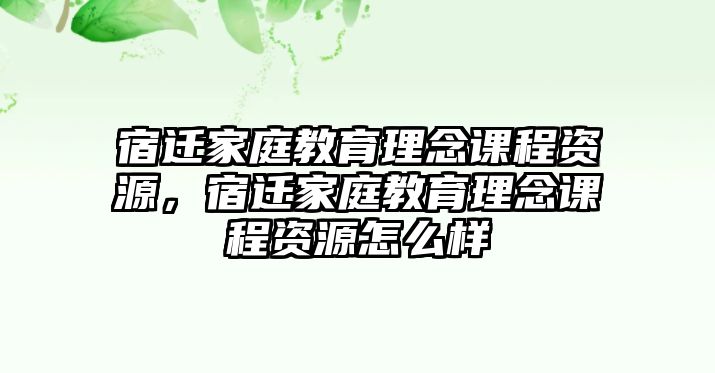 宿遷家庭教育理念課程資源，宿遷家庭教育理念課程資源怎么樣