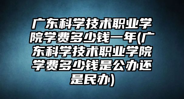 廣東科學技術(shù)職業(yè)學院學費多少錢一年(廣東科學技術(shù)職業(yè)學院學費多少錢是公辦還是民辦)